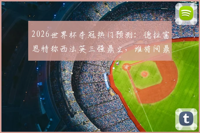 2026世界杯夺冠热门预测：德拉富恩特称西法英三强鼎立，谁将问鼎？
