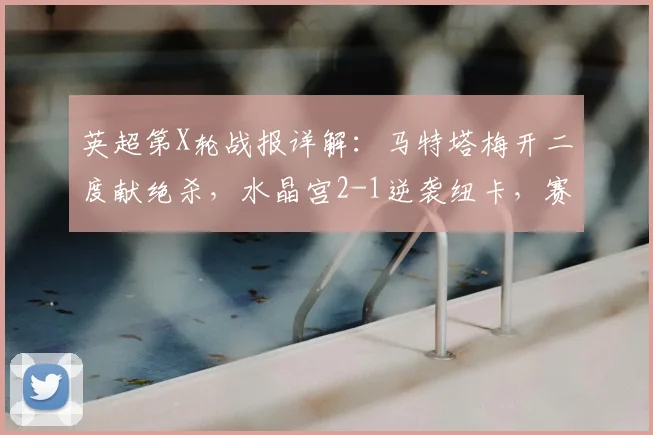 英超第X轮战报详解：马特塔梅开二度献绝杀，水晶宫2-1逆袭纽卡，赛后分析看这里