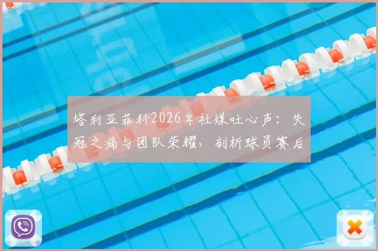 塔利亚菲科2026年社媒吐心声：失冠之痛与团队荣耀，剖析球员赛后真实心态与团队凝聚力