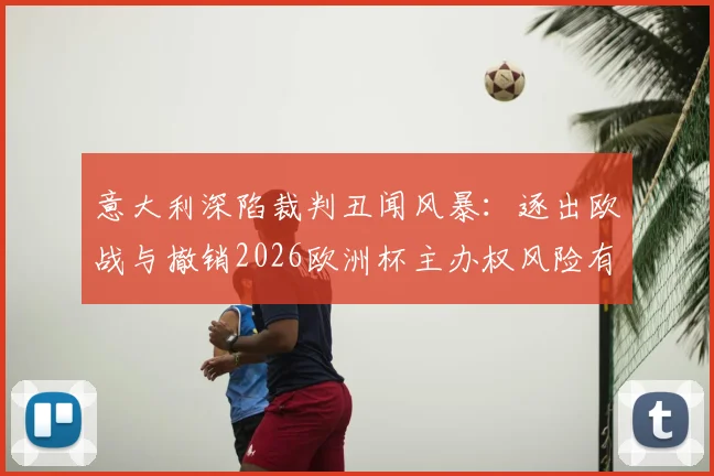 意大利深陷裁判丑闻风暴：逐出欧战与撤销2026欧洲杯主办权风险有多大？最新进展与影响分析