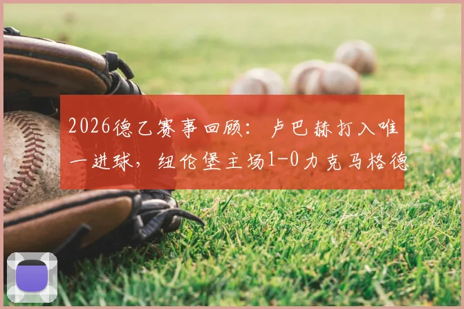 2026德乙赛事回顾：卢巴赫打入唯一进球，纽伦堡主场1-0力克马格德堡（附全场数据）