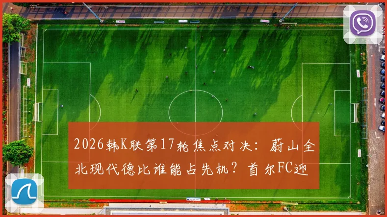 2026韩K联第17轮焦点对决：蔚山全北现代德比谁能占先机？首尔FC迎战江原争胜攻略