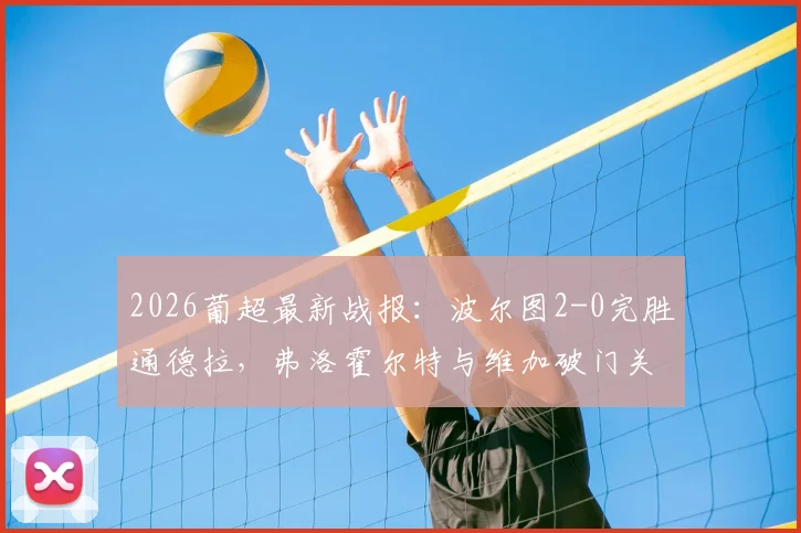 2026葡超最新战报：波尔图2-0完胜通德拉，弗洛霍尔特与维加破门关键点解析
