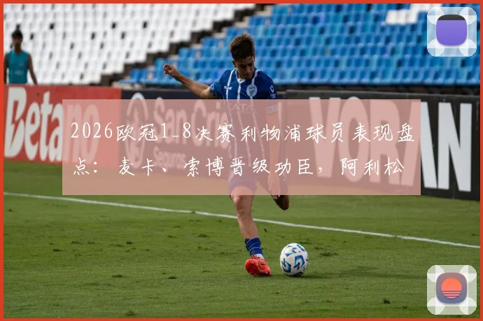 2026欧冠1_8决赛利物浦球员表现盘点：麦卡、索博晋级功臣，阿利松低级失误成出局关键