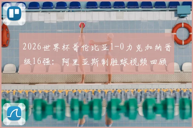 2026世界杯哥伦比亚1-0力克加纳晋级16强：阿里亚斯制胜球视频回顾与全场战报深度分析