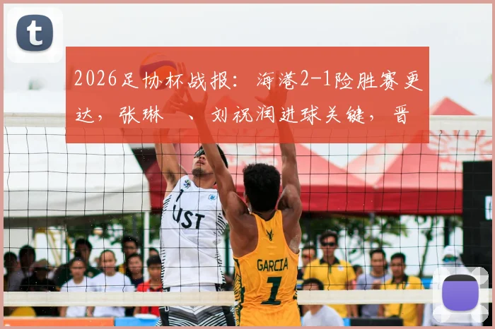 2026足协杯战报：海港2-1险胜赛更达，张琳芃、刘祝润进球关键，晋级前景分析