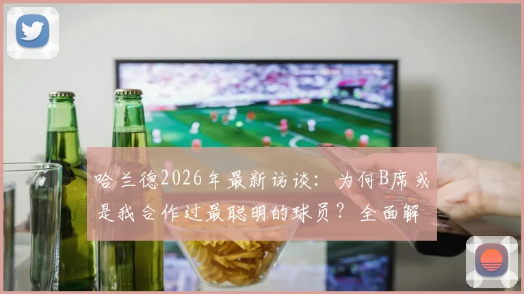 哈兰德2026年最新访谈：为何B席或是我合作过最聪明的球员？全面解析贝尔纳多席尔瓦的球场智慧与技术特点