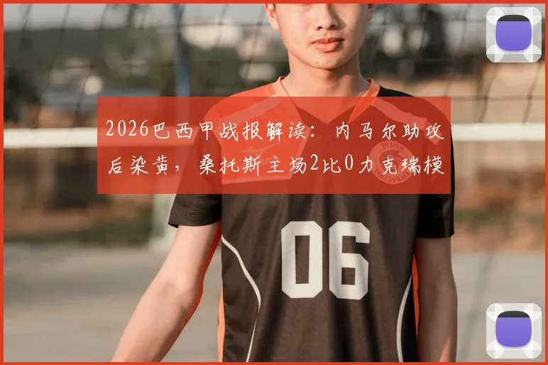 2026巴西甲战报解读：内马尔助攻后染黄，桑托斯主场2比0力克瑞模贝雷，现场直击
