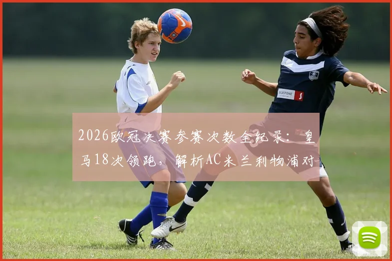 2026欧冠决赛参赛次数全纪录：皇马18次领跑，解析AC米兰利物浦对决与英超西甲格局