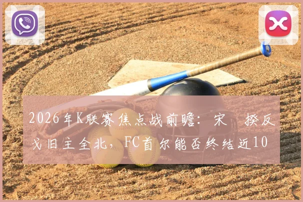2026年K联赛焦点战前瞻：宋旻揆反戈旧主全北，FC首尔能否终结近10年主场不胜纪录？