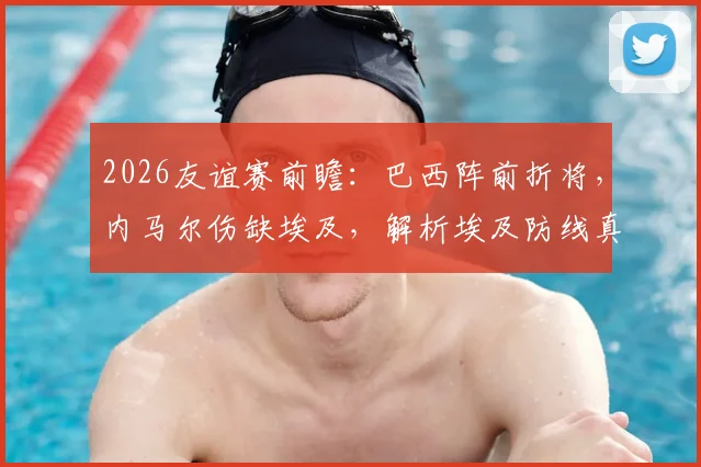 2026友谊赛前瞻：巴西阵前折将，内马尔伤缺埃及，解析埃及防线真实抗压能力与比赛走向预测