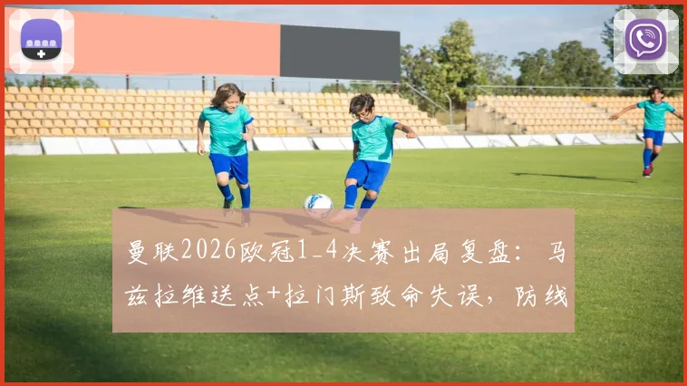 曼联2026欧冠1_4决赛出局复盘：马兹拉维送点+拉门斯致命失误，防线谁该背锅？