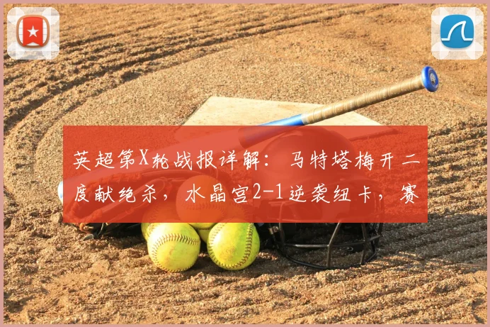 英超第X轮战报详解:马特塔梅开二度献绝杀,水晶宫2-1逆袭纽卡,赛后分析看这里