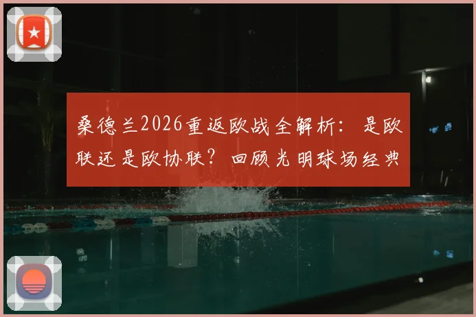 桑德兰2026重返欧战全解析：是欧联还是欧协联？回顾光明球场经典战役，展望黑猫军团新篇章