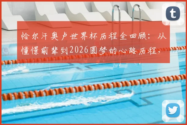 恰尔汗奥卢世界杯历程全回顾：从憧憬前辈到2026圆梦的心路历程，盘点国家队生涯关键时刻
