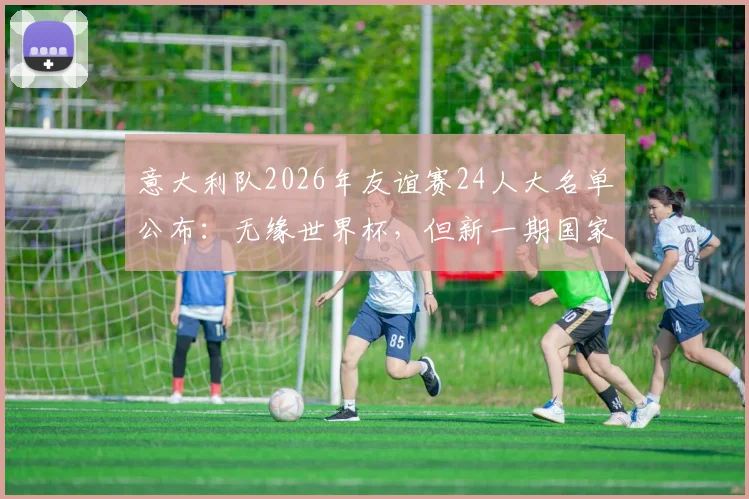 意大利队2026年友谊赛24人大名单公布：无缘世界杯，但新一期国家队集结备战