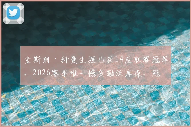 金斯利·科曼生涯已获14座联赛冠军,2026赛季唯一憾负勒沃库森,冠军数据全解析