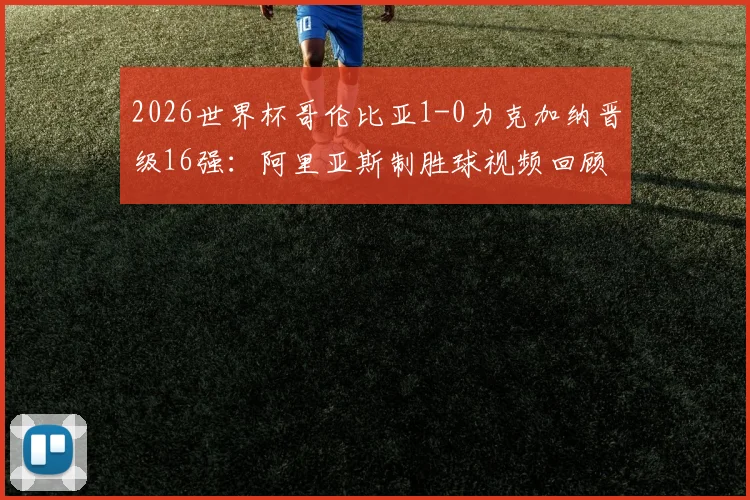 2026世界杯哥伦比亚1-0力克加纳晋级16强：阿里亚斯制胜球视频回顾与全场战报深度分析