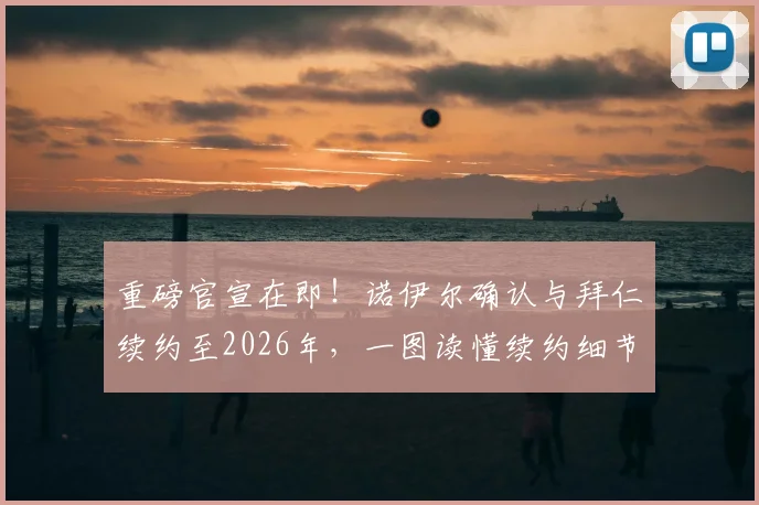 重磅官宣在即！诺伊尔确认与拜仁续约至2026年，一图读懂续约细节与未来阵容影响