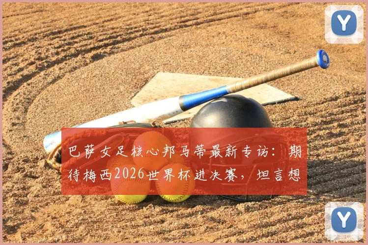 巴萨女足核心邦马蒂最新专访：期待梅西2026世界杯进决赛，坦言想看西班牙对决阿根廷