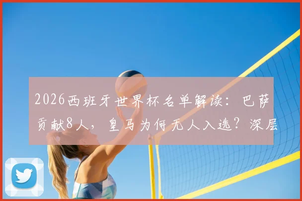 2026西班牙世界杯名单解读：巴萨贡献8人，皇马为何无人入选？深层原因剖析