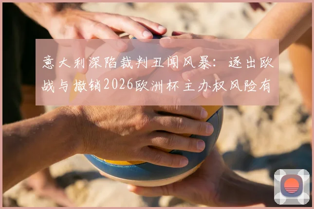 意大利深陷裁判丑闻风暴：逐出欧战与撤销2026欧洲杯主办权风险有多大？最新进展与影响分析