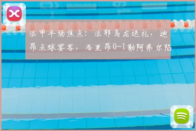 法甲半场焦点：法耶乌龙送礼，迪昂点球宴客，洛里昂0-1勒阿弗尔陷被动
