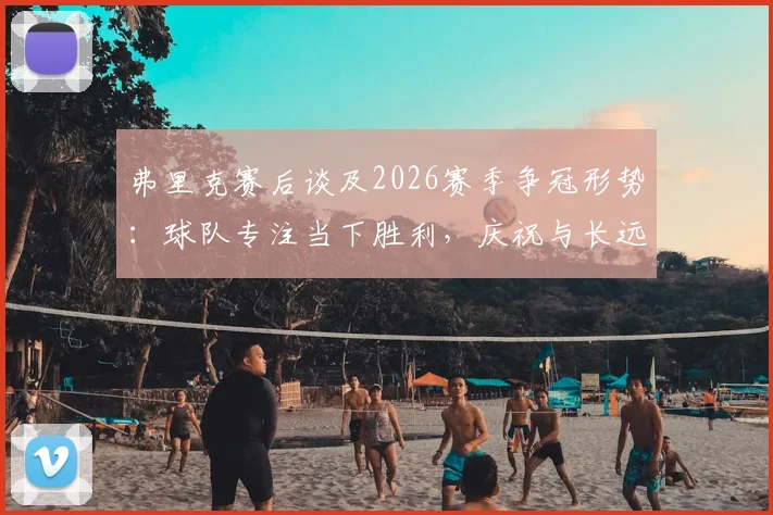 弗里克赛后谈及2026赛季争冠形势：球队专注当下胜利，庆祝与长远目标无关