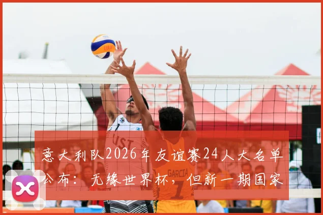 意大利队2026年友谊赛24人大名单公布：无缘世界杯，但新一期国家队集结备战