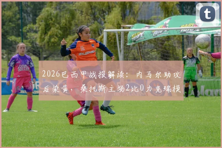 2026巴西甲战报解读：内马尔助攻后染黄，桑托斯主场2比0力克瑞模贝雷，现场直击