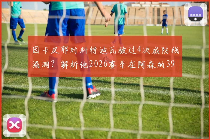 因卡皮耶对科特迪瓦被过4次成防线漏洞？解析他2026赛季在阿森纳39场仅被过19次的关键数据与原因