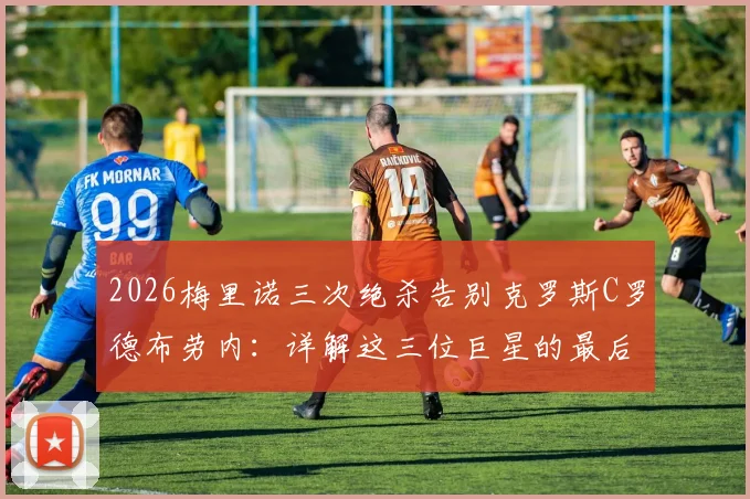2026梅里诺三次绝杀告别克罗斯C罗德布劳内:详解这三位巨星的最后一战与中场新星的崛起