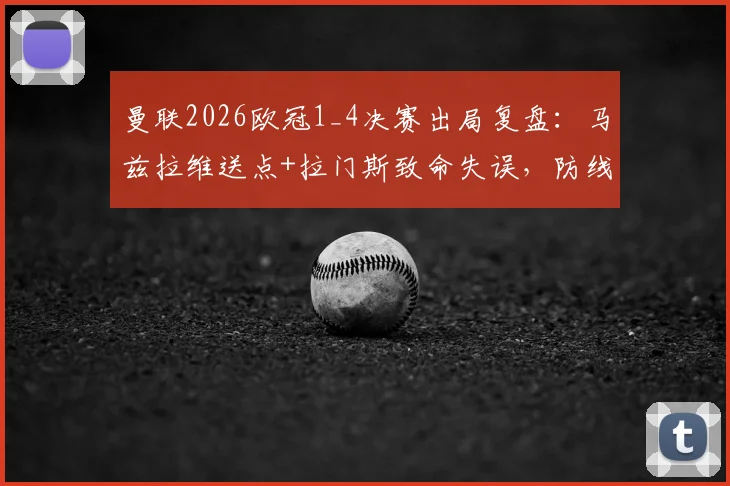 曼联2026欧冠1_4决赛出局复盘：马兹拉维送点+拉门斯致命失误，防线谁该背锅？