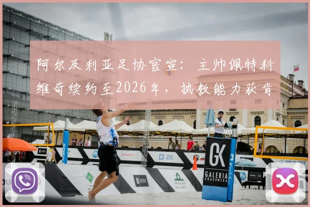 阿尔及利亚足协官宣:主帅佩特科维奇续约至2026年,执教能力获肯定,北非劲旅剑指世界杯