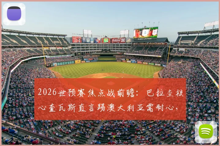 2026世预赛焦点战前瞻：巴拉圭核心奎瓦斯直言踢澳大利亚需耐心，解析高效致命一击的战术关键