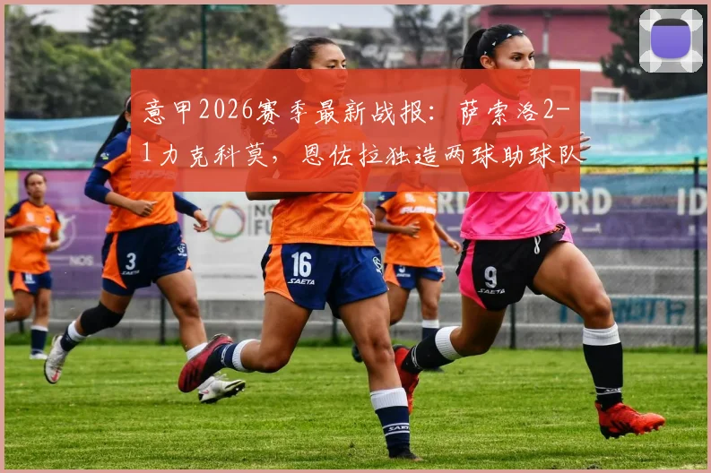 意甲2026赛季最新战报：萨索洛2-1力克科莫，恩佐拉独造两球助球队拿下关键三分