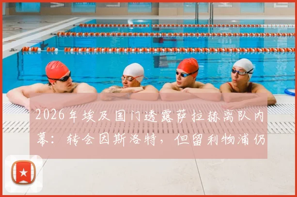 2026年埃及国门透露萨拉赫离队内幕：转会因斯洛特，但留利物浦仍有转机