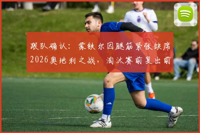 跟队确认：蒙铁尔因腿筋紧张缺席2026奥地利之战，淘汰赛前复出前景分析