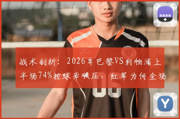 战术剖析:2026年巴黎VS利物浦上半场74%控球率碾压,红军为何全场0射门?