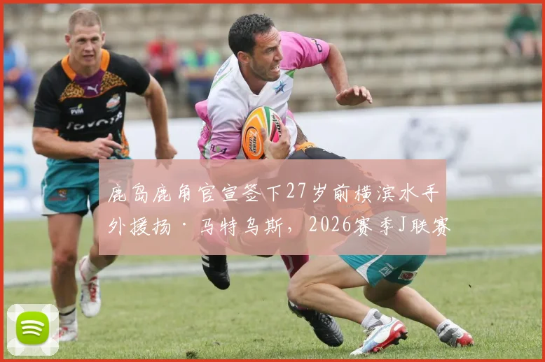 鹿岛鹿角官宣签下27岁前横滨水手外援扬·马特乌斯，2026赛季J联赛锋线格局或将生变