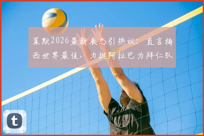 莱默2026最新表态引热议：直言梅西世界最佳，力挺阿拉巴为拜仁队史最伟大球员之一