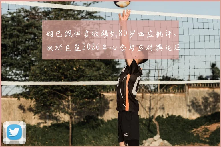 姆巴佩坦言欲踢到80岁回应批评，剖析巨星2026年心态与应对舆论压力之道