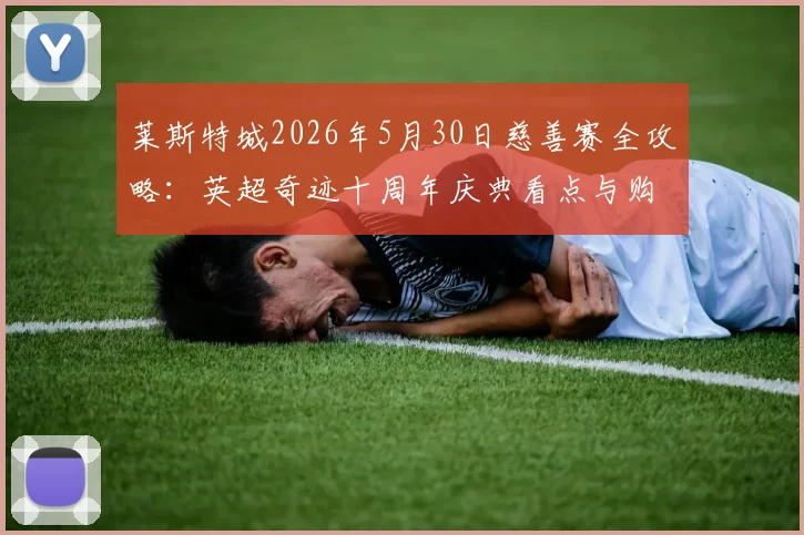 莱斯特城2026年5月30日慈善赛全攻略：英超奇迹十周年庆典看点与购票指南