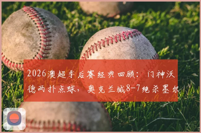 2026澳超季后赛经典回顾：门神沃德两扑点球，奥克兰城8-7绝杀墨尔本城挺进四强，战术复盘