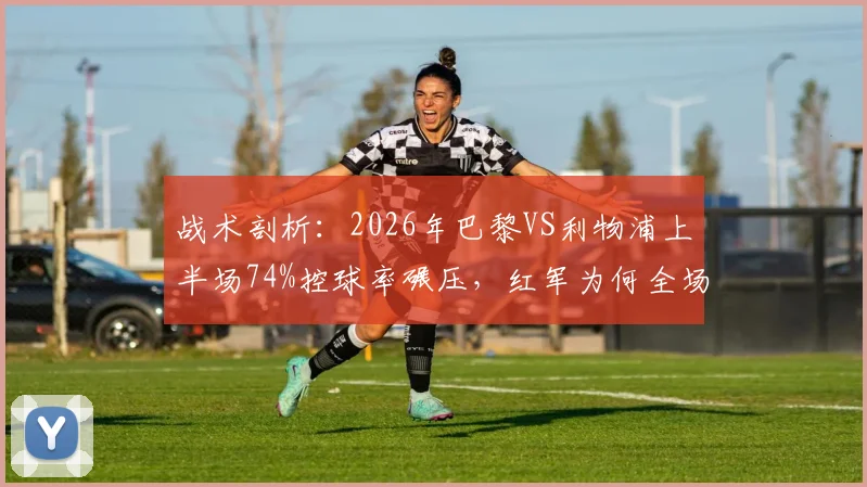 战术剖析：2026年巴黎VS利物浦上半场74%控球率碾压，红军为何全场0射门？