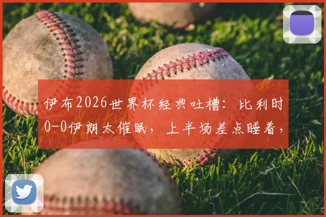 伊布2026世界杯经典吐槽：比利时0-0伊朗太催眠，上半场差点睡着，下半场我真睡着了！