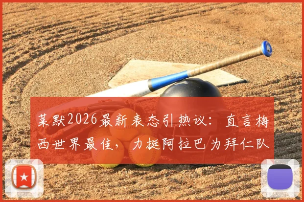 莱默2026最新表态引热议：直言梅西世界最佳，力挺阿拉巴为拜仁队史最伟大球员之一