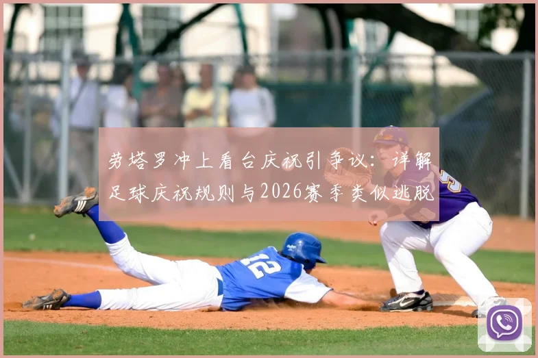 劳塔罗冲上看台庆祝引争议：详解足球庆祝规则与2026赛季类似逃脱处罚案例