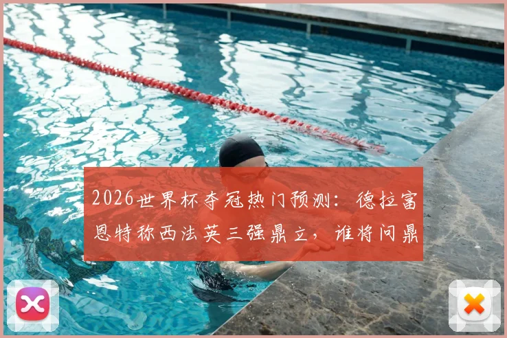 2026世界杯夺冠热门预测：德拉富恩特称西法英三强鼎立，谁将问鼎？