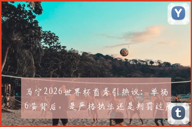 马宁2026世界杯首秀引热议：单场6黄背后，是严格执法还是判罚过严？